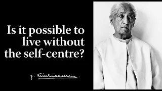 Is it possible to live without the self-centre? | Krishnamurti