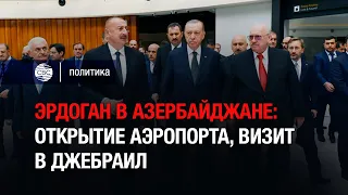 Эрдоган в Азербайджане: открытие аэропорта, визит в Джебраил