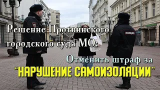 Решение Протвинского городского суда МО: отменить штраф за “нарушение САМОИЗОЛЯЦИИ”
