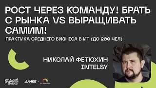 Николай Фетюхин, Intelsy. Рост через команду! Брать с рынка vs выращивать самим...