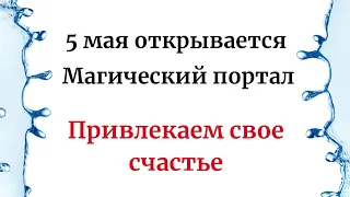 5 Мая - Открывается магический портал. Привлекаем свое счастье.