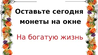 Сегодня оставьте монеты на окне. На богатую жизнь.