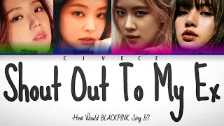 Shout Out To My Ex- How Would BLACKPINK Sing It? | Cjvece