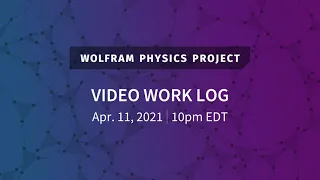 Wolfram Physics Project: Video Work Log Sunday, Apr. 11, 2021