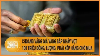 Choáng váng giá vàng sắp nhảy vọt 100 triệu đồng/lượng, muốn mua phải xếp hàng chờ