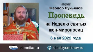 Проповедь на Неделю жен-мироносиц (2022.05.08). Иерей Феодор Лукьянов