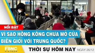 Thời sự hôm nay 26/12 | Vì sao Hồng Kông chưa mở cửa biên giới với Trung Quốc? | FBNC