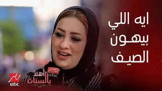 أهلا بالستات | ايه اللي بيهون حر الصيف على الستات.. شاركونا وشوفوا قالوا ايه في الشارع المصري