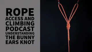 UNDERSTANDING THE BUNNY EARS KNOT - TECH TALK - THE ROPE ACCESS AND CLIMBING PODCAST