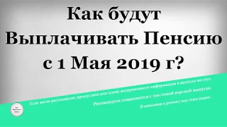 Как будут Выплачивать Пенсию с 1 Мая 2019 года