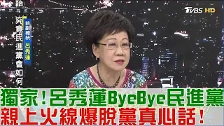 【完整版上集】獨家！呂秀蓮ByeBye民進黨 親上火線爆脫黨真心話！少康戰情室 20180606