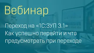 Вебинар «Переход на «1С:ЗУП 3.1» Как успешно перейти и что предусмотреть при переходе»