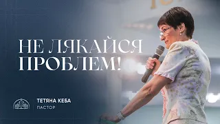 Не лякайся проблем! | пастор Тетяна Кеба | 06.08.2023