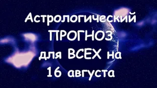 Астрологический прогноз для всех на 16 августа 2021г  По знакам зодиака! Новое!