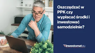 Oszczędzać w PPK czy wypłacać środki i inwestować samodzielnie?