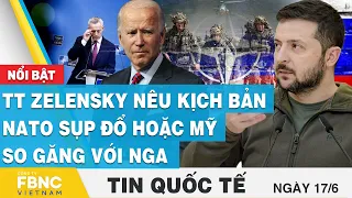 Tin quốc tế 17/6 | TT Zelensky nêu kịch bản NATO sụp đổ hoặc Mỹ so găng với Nga | FBNC