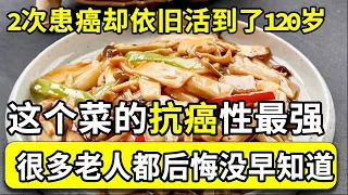 2次患癌却依旧活到了120岁，这个菜的抗癌性最强，天天吃能杀死体内99%的癌细胞，再也不用担心癌症找上身，很多老人都后悔晚看了！【家庭大医生】