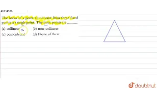 The locus of point equidistant from three fixed points is a single point. The three points are__...