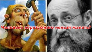 Человека неразумного нельзя жалеть. Рав Ашер Кушнир