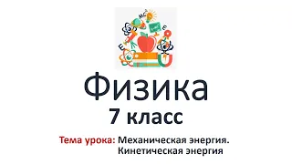 Физика 7 класс. Тема урока: "Механическая энергия. Кинетическая энергия"