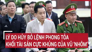 Lý do hủy bỏ lệnh phong tỏa khối tài sản cực khủng của Vũ “Nhôm”