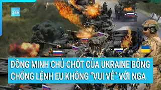 Toàn cảnh thế giới: Đồng minh chủ chốt của Ukraine bỗng chống lệnh EU vì không “vui vẻ” với Nga