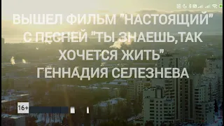 ФИЛЬМ "НАСТОЯЩИЙ" С ПЕСНЕЙ "ТЫ ЗНАЕШЬ, ТАК ХОЧЕТСЯ ЖИТЬ" СЛ. И .МУЗ. ГЕННАДИЙ СЕЛЕЗНЕВ