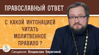 С КАКОЙ ИНТОНАЦИЕЙ ЧИТАТЬ МОЛИТВЕННОЕ ПРАВИЛО ?  Священник Владислав Береговой