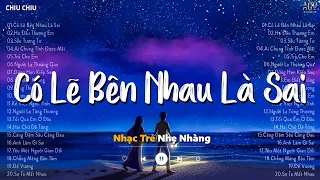 Có Lẽ Bên Nhau Là Sai - Nói Em Nghe Đi Có Lẽ Bên Nhau Là Sai - Nhạc Trẻ Hot TikTok Hiện Nay