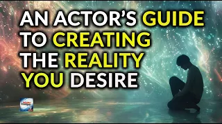 An Actor's Guide To Creating The Reality You Desire