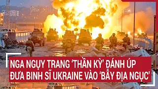 Chiến sự Nga - Ukraine 8/6: Nga ngụy trang “thần kỳ” đánh úp đưa binh sĩ Ukraine vào “bẫy địa ngục”