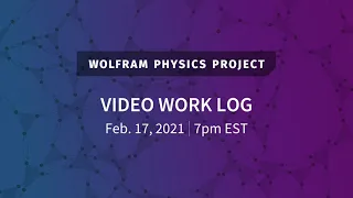 Wolfram Physics Project: Video Work Log Wednesday, Feb. 17, 2021