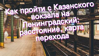 Как пройти с Казанского вокзала на Ленинградский: расстояние, карта перехода