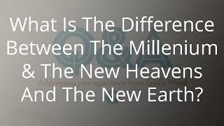 What Is The Difference Between The Millenium & The New Heavens And The New Earth?