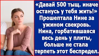 Давай 500 тыщ., иначе останусь у тебя жить. Прошептала Нине за ужином свекровь.