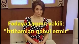 Fədayə Laçının vəkili: "İttihamları qəbul etmir"