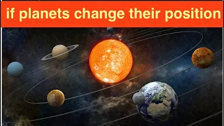 What happens if planets change their positions ?