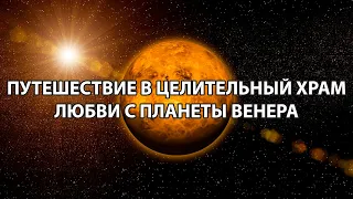 ПУТЕШЕСТВИЕ В ЦЕЛИТЕЛЬНЫЙ ХРАМ ЛЮБВИ С ПЛАНЕТЫ ВЕНЕРА