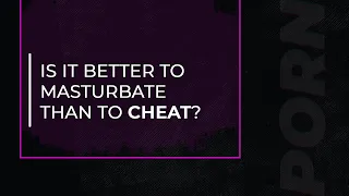 Is Masturbating better than Cheating? | Porn & Masturbation