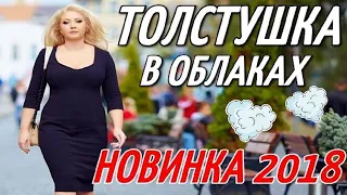 ПРЕМЬЕРА 2018 УЛУЧШАЕТ НАСТРОЕНИЕ / ТОЛСТУШКА В ОБЛАКАХ / Русские мелодрамы 2018 новинки HD