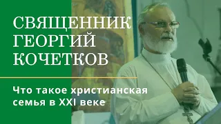 Что такое христианская семья в 21 веке. Священник Георгий Кочетков