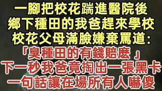 一腳把校花踹進醫院後！鄉下種田的我爸趕來學校！校花父母滿臉嫌棄罵道：「臭種田的有錢賠麽？」下一秒我爸竟掏出一張黑卡！一句話讓在場所有人嚇傻！#落日溫情#中老年幸福人生#幸福生活#為人處世#情感故事