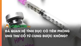 Đã quan hệ tình dục có tiêm phòng ung thư cổ tử cung được không?