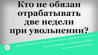 Кто не обязан отрабатывать две недели при увольнении