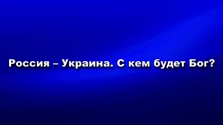 Россия - Украина. С кем будет Бог?