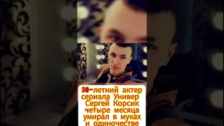 30 летний актер сериала Универ Сергей Корсик четыре месяца умирал в муках и одиночестве