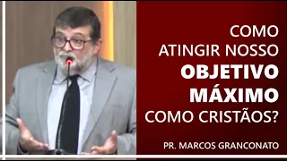 Como atingir nosso objetivo máximo como cristãos? - Pr. Marcos Granconato