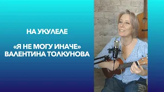 Я не могу иначе / На укулеле / Валентина Толкунова