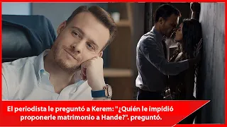 El periodista le preguntó a Kerem: "¿Quién le impidió proponerle matrimonio a Hande?". preguntó.