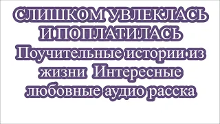 СЛИШКОМ УВЛЕКЛАСЬ И ПОПЛАТИЛАСЬ  Поучительные истории из жизни  Интересные любовные аудио расска